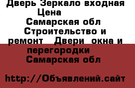 Дверь Зеркало входная › Цена ­ 10 700 - Самарская обл. Строительство и ремонт » Двери, окна и перегородки   . Самарская обл.